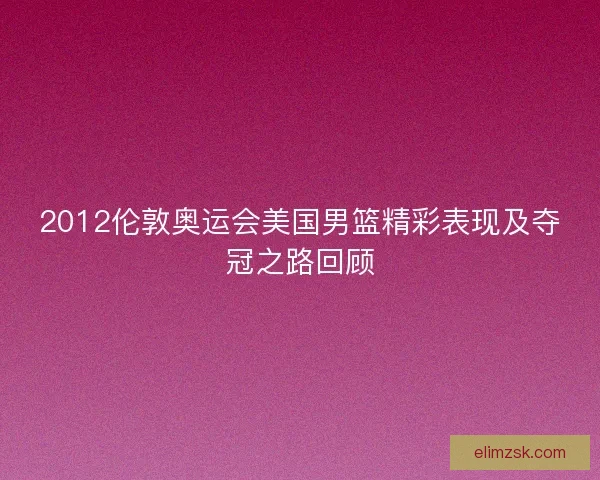 2012伦敦奥运会美国男篮精彩表现及夺冠之路回顾