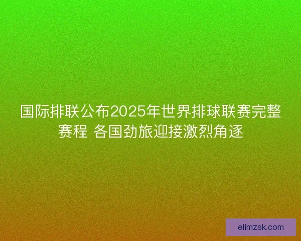 国际排联公布2025年世界排球联赛完整赛程 各国劲旅迎接激烈角逐