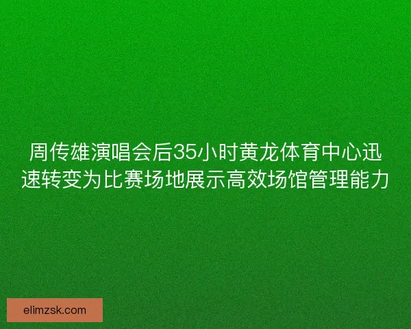 周传雄演唱会后35小时黄龙体育中心迅速转变为比赛场地展示高效场馆管理能力